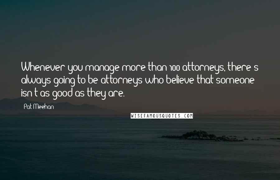 Pat Meehan Quotes: Whenever you manage more than 100 attorneys, there's always going to be attorneys who believe that someone isn't as good as they are.