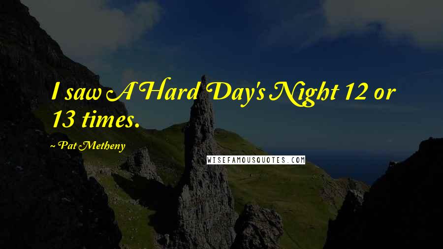 Pat Metheny Quotes: I saw A Hard Day's Night 12 or 13 times.