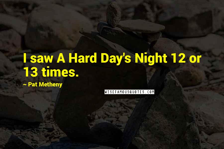 Pat Metheny Quotes: I saw A Hard Day's Night 12 or 13 times.