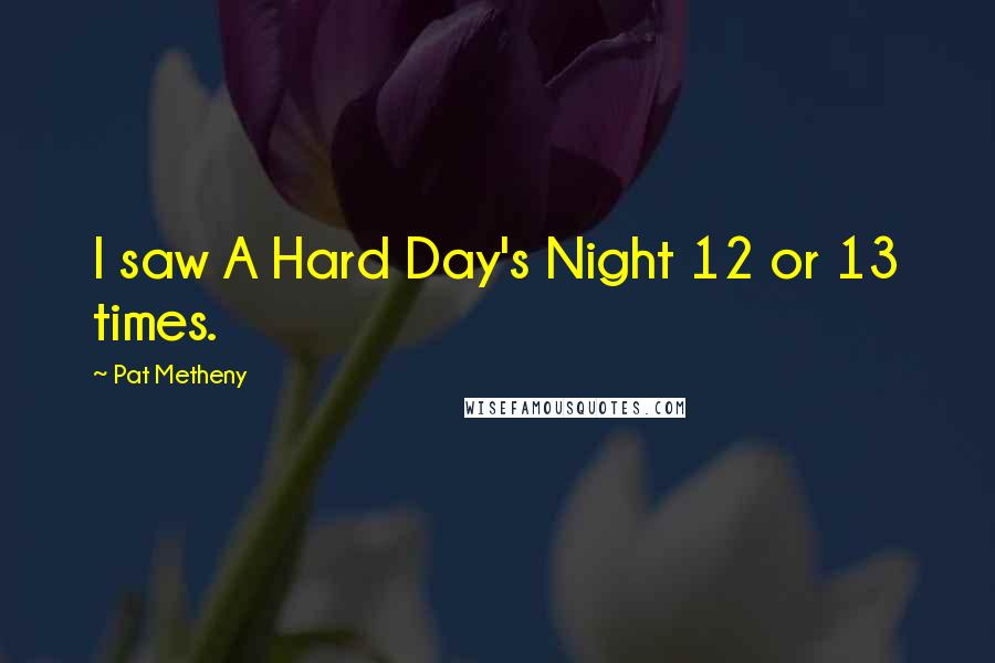 Pat Metheny Quotes: I saw A Hard Day's Night 12 or 13 times.