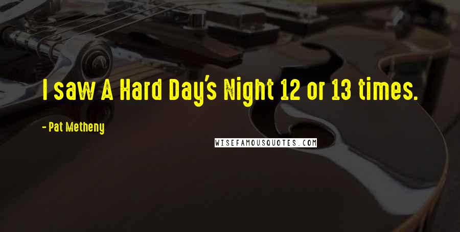 Pat Metheny Quotes: I saw A Hard Day's Night 12 or 13 times.