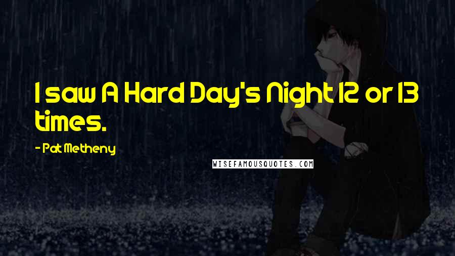 Pat Metheny Quotes: I saw A Hard Day's Night 12 or 13 times.