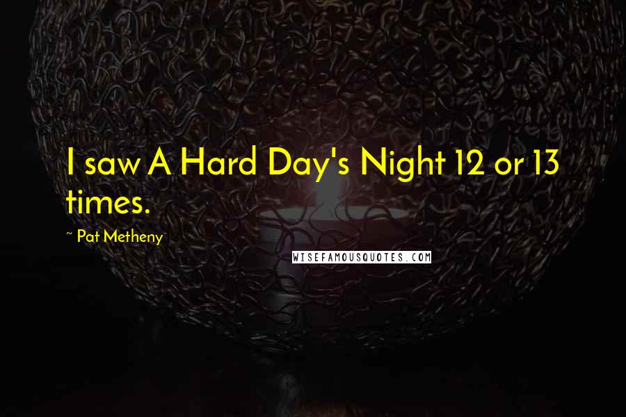 Pat Metheny Quotes: I saw A Hard Day's Night 12 or 13 times.