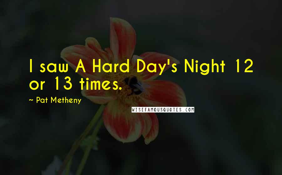 Pat Metheny Quotes: I saw A Hard Day's Night 12 or 13 times.