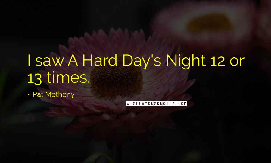 Pat Metheny Quotes: I saw A Hard Day's Night 12 or 13 times.