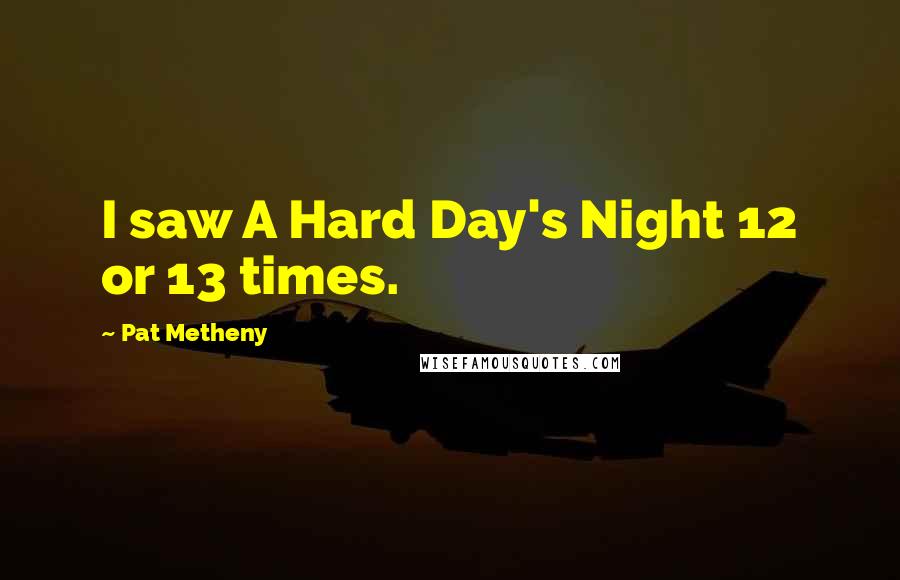 Pat Metheny Quotes: I saw A Hard Day's Night 12 or 13 times.