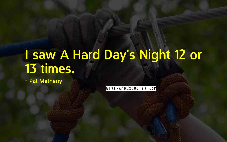 Pat Metheny Quotes: I saw A Hard Day's Night 12 or 13 times.