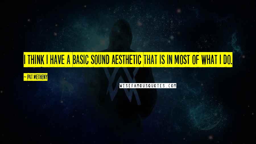Pat Metheny Quotes: I think I have a basic sound aesthetic that is in most of what I do.
