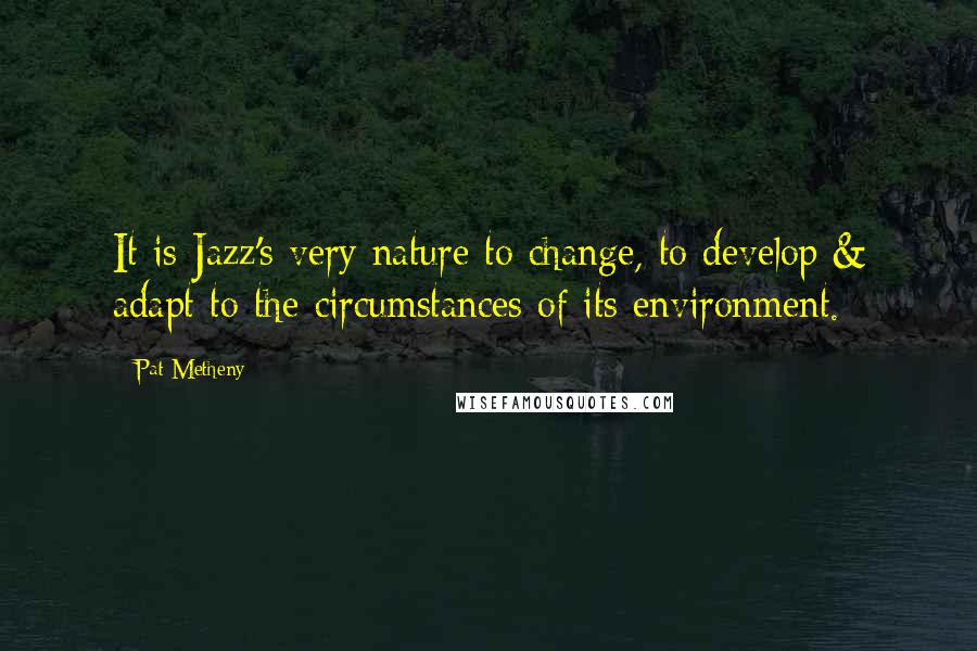 Pat Metheny Quotes: It is Jazz's very nature to change, to develop & adapt to the circumstances of its environment.