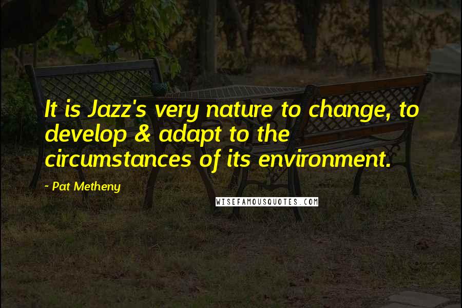 Pat Metheny Quotes: It is Jazz's very nature to change, to develop & adapt to the circumstances of its environment.