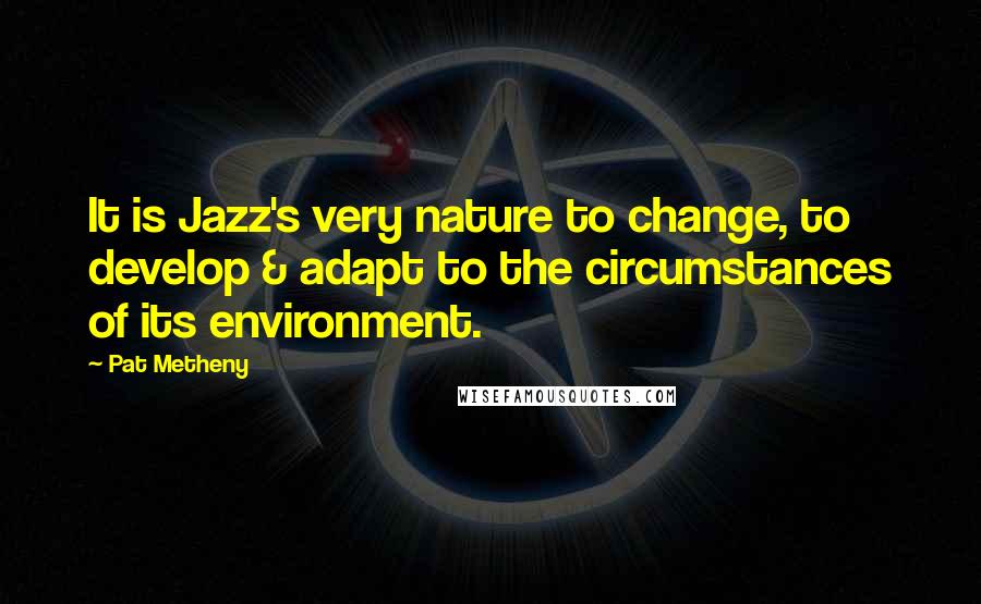 Pat Metheny Quotes: It is Jazz's very nature to change, to develop & adapt to the circumstances of its environment.