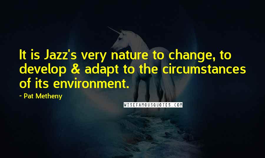 Pat Metheny Quotes: It is Jazz's very nature to change, to develop & adapt to the circumstances of its environment.