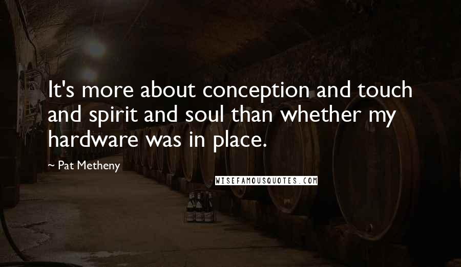 Pat Metheny Quotes: It's more about conception and touch and spirit and soul than whether my hardware was in place.