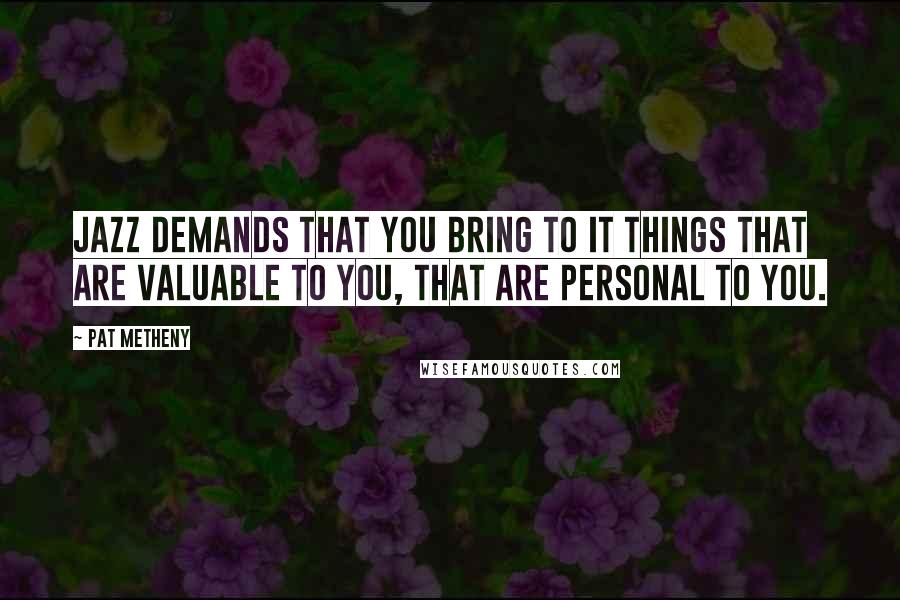 Pat Metheny Quotes: Jazz demands that you bring to it things that are valuable to you, that are personal to you.