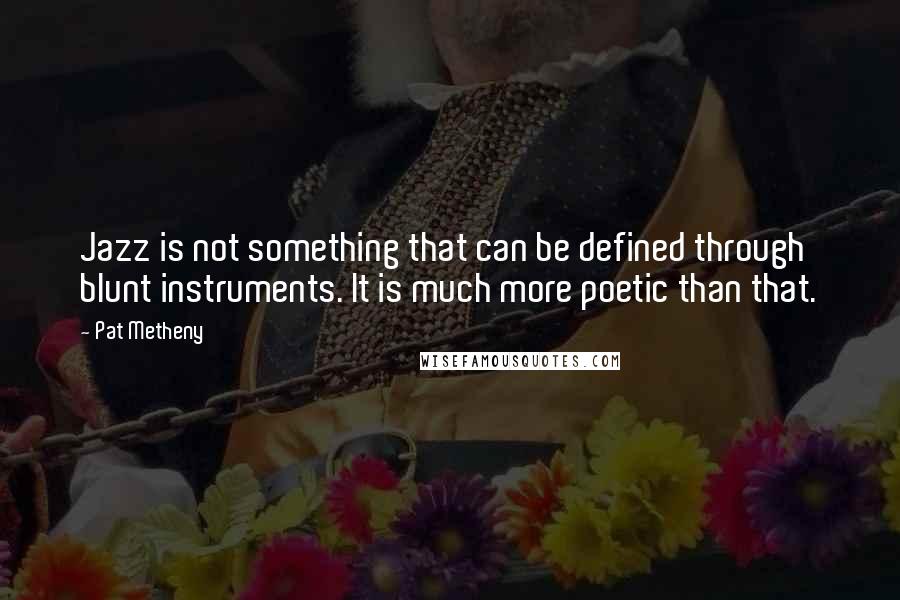 Pat Metheny Quotes: Jazz is not something that can be defined through blunt instruments. It is much more poetic than that.