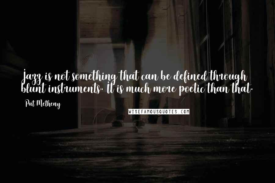 Pat Metheny Quotes: Jazz is not something that can be defined through blunt instruments. It is much more poetic than that.