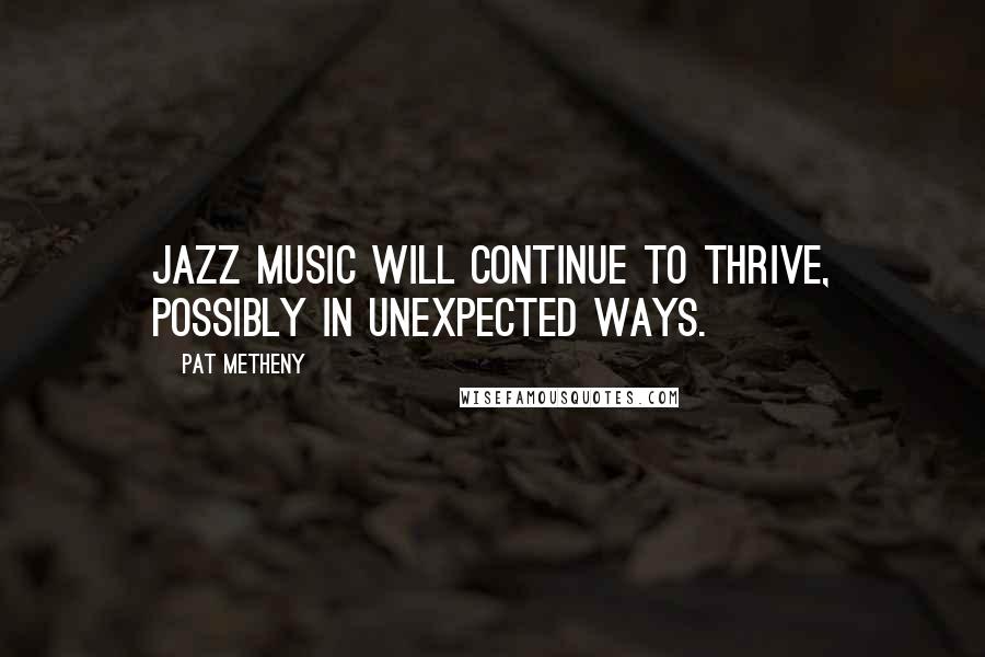 Pat Metheny Quotes: Jazz music will continue to thrive, possibly in unexpected ways.