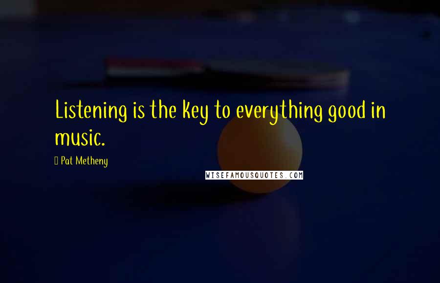 Pat Metheny Quotes: Listening is the key to everything good in music.