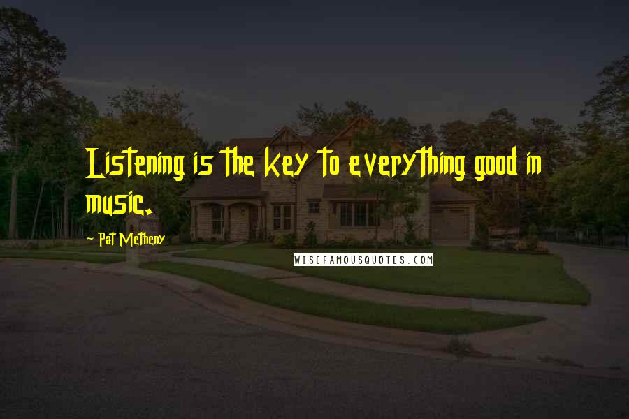 Pat Metheny Quotes: Listening is the key to everything good in music.