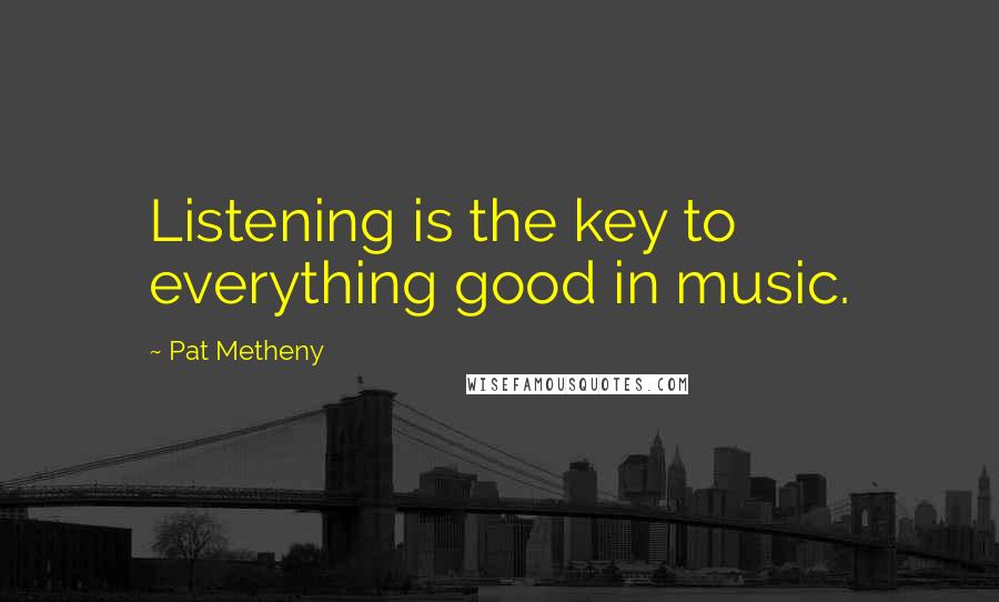 Pat Metheny Quotes: Listening is the key to everything good in music.