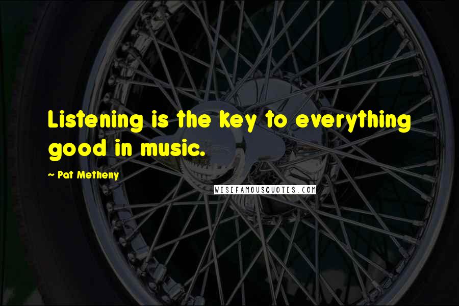 Pat Metheny Quotes: Listening is the key to everything good in music.