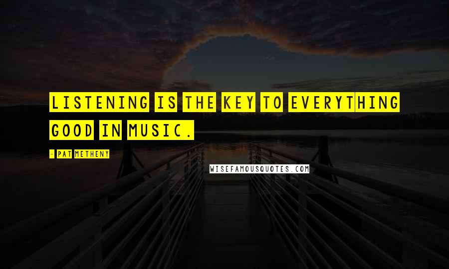 Pat Metheny Quotes: Listening is the key to everything good in music.