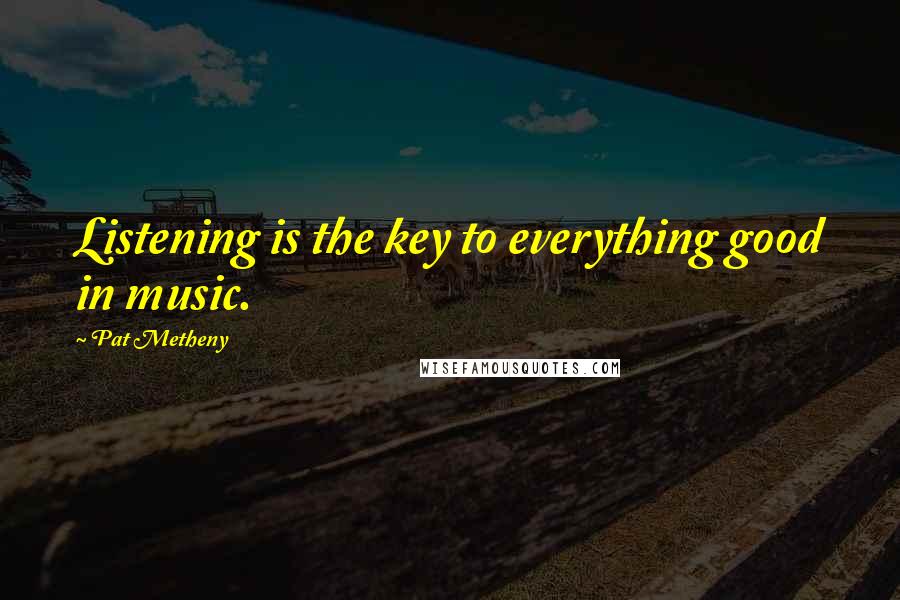 Pat Metheny Quotes: Listening is the key to everything good in music.