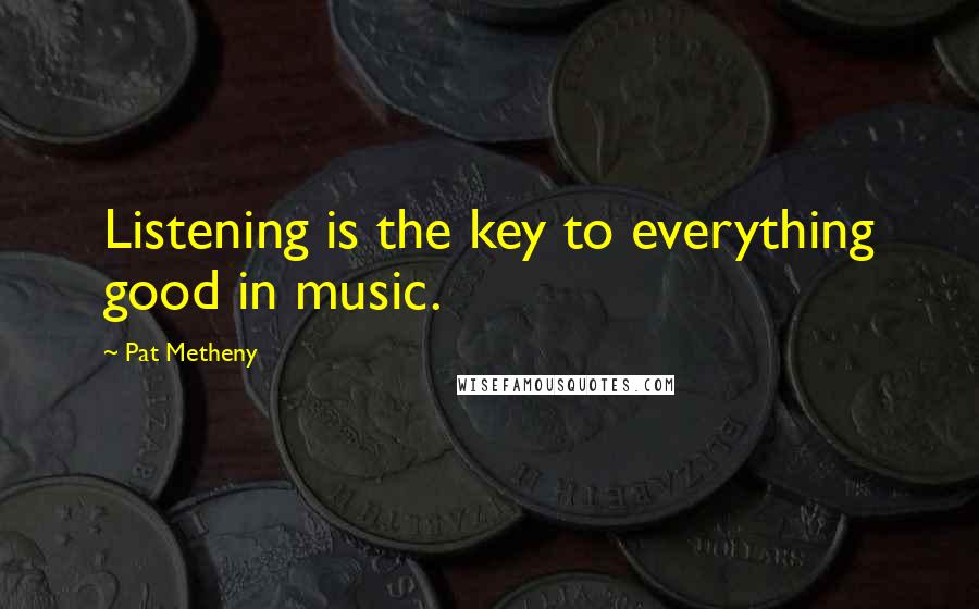 Pat Metheny Quotes: Listening is the key to everything good in music.