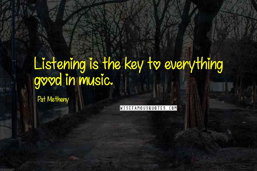 Pat Metheny Quotes: Listening is the key to everything good in music.