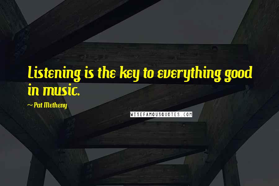 Pat Metheny Quotes: Listening is the key to everything good in music.