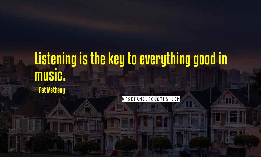 Pat Metheny Quotes: Listening is the key to everything good in music.