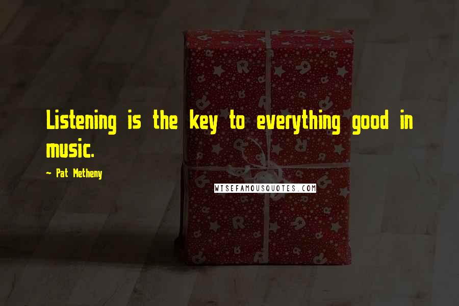 Pat Metheny Quotes: Listening is the key to everything good in music.