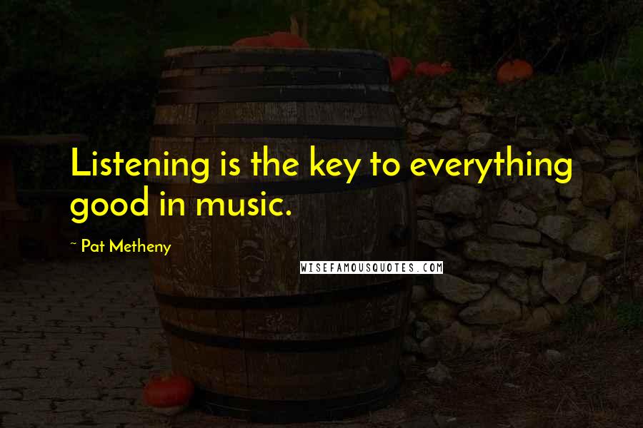 Pat Metheny Quotes: Listening is the key to everything good in music.