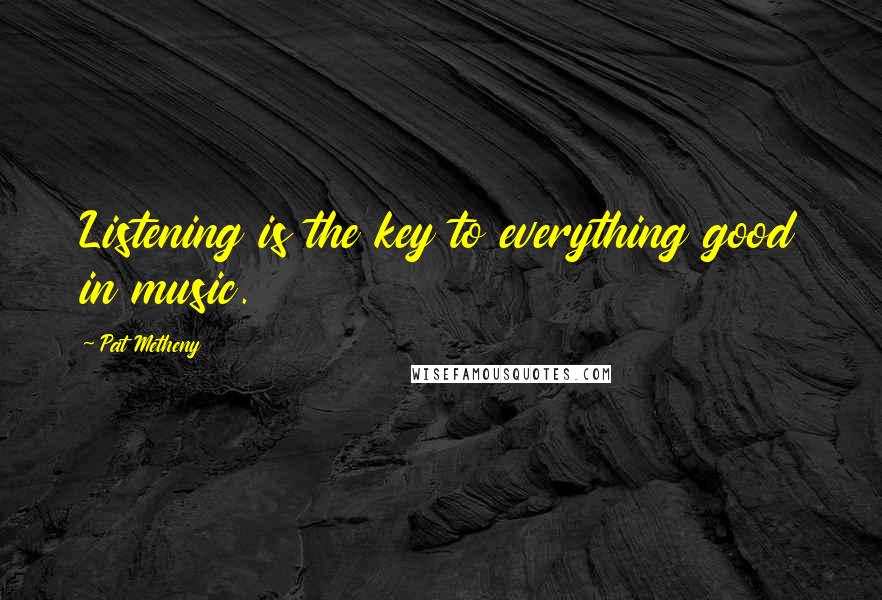 Pat Metheny Quotes: Listening is the key to everything good in music.