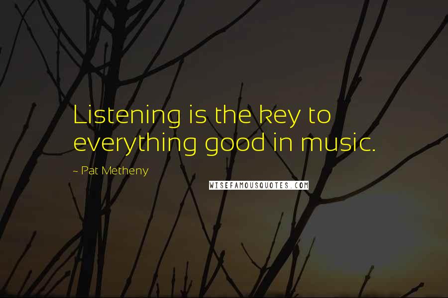 Pat Metheny Quotes: Listening is the key to everything good in music.