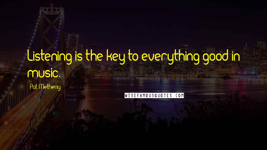 Pat Metheny Quotes: Listening is the key to everything good in music.