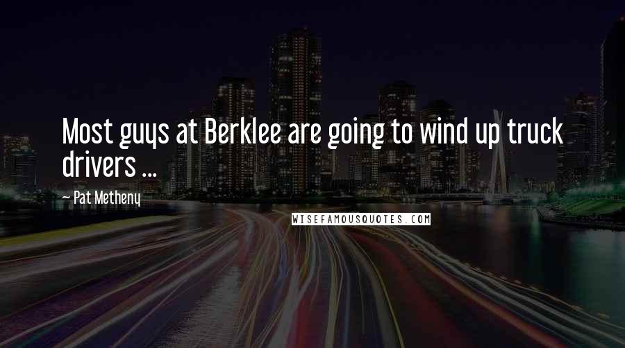 Pat Metheny Quotes: Most guys at Berklee are going to wind up truck drivers ...