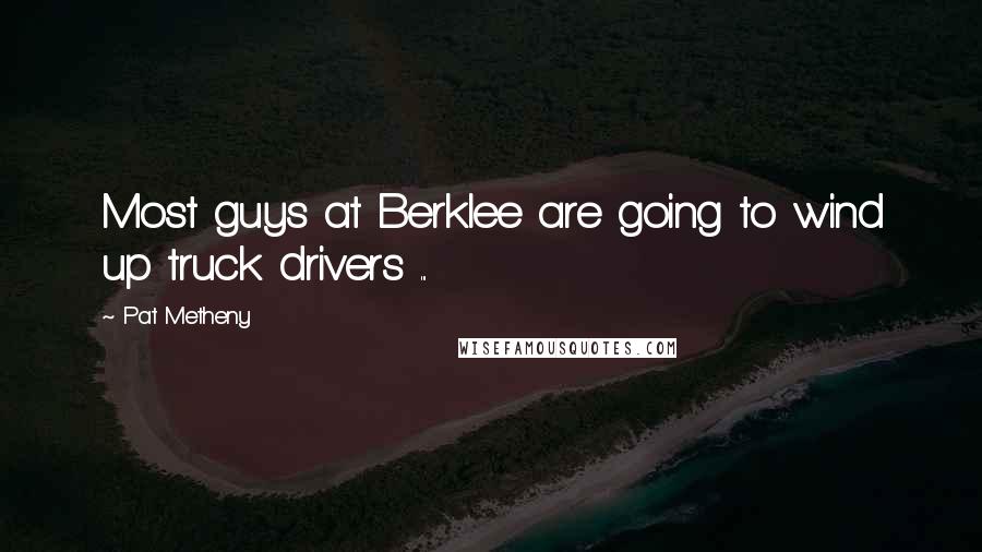 Pat Metheny Quotes: Most guys at Berklee are going to wind up truck drivers ...