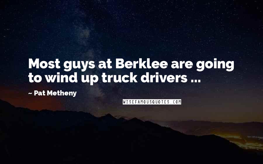 Pat Metheny Quotes: Most guys at Berklee are going to wind up truck drivers ...