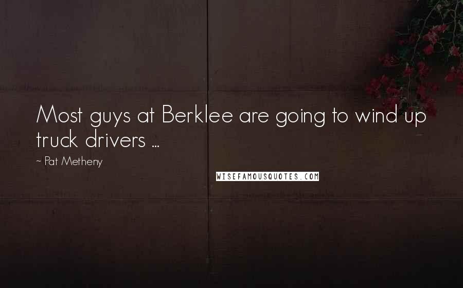 Pat Metheny Quotes: Most guys at Berklee are going to wind up truck drivers ...