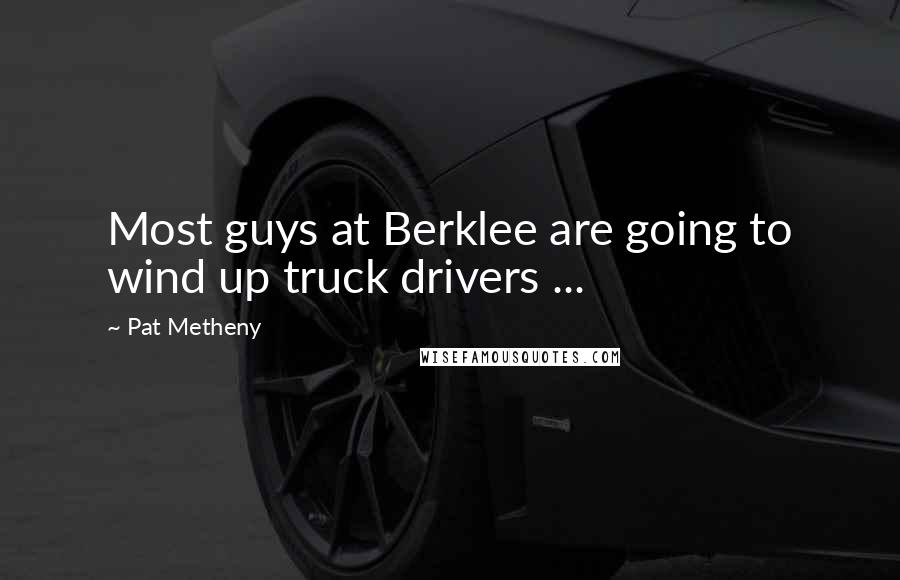 Pat Metheny Quotes: Most guys at Berklee are going to wind up truck drivers ...