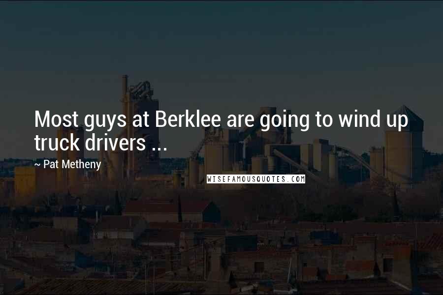 Pat Metheny Quotes: Most guys at Berklee are going to wind up truck drivers ...