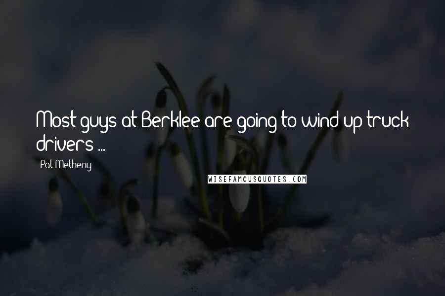 Pat Metheny Quotes: Most guys at Berklee are going to wind up truck drivers ...