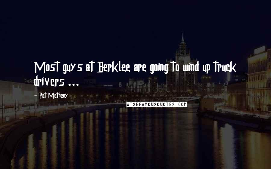 Pat Metheny Quotes: Most guys at Berklee are going to wind up truck drivers ...