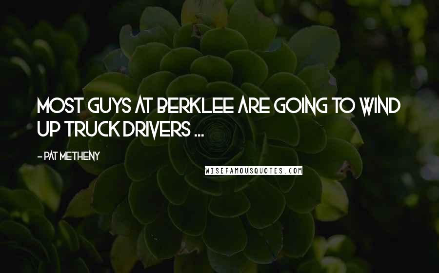 Pat Metheny Quotes: Most guys at Berklee are going to wind up truck drivers ...