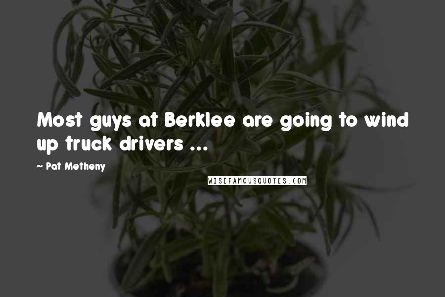 Pat Metheny Quotes: Most guys at Berklee are going to wind up truck drivers ...