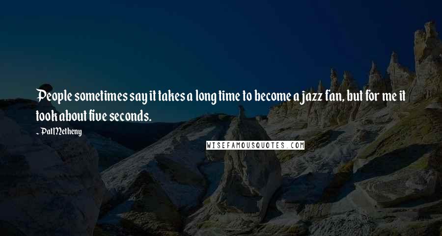 Pat Metheny Quotes: People sometimes say it takes a long time to become a jazz fan, but for me it took about five seconds.