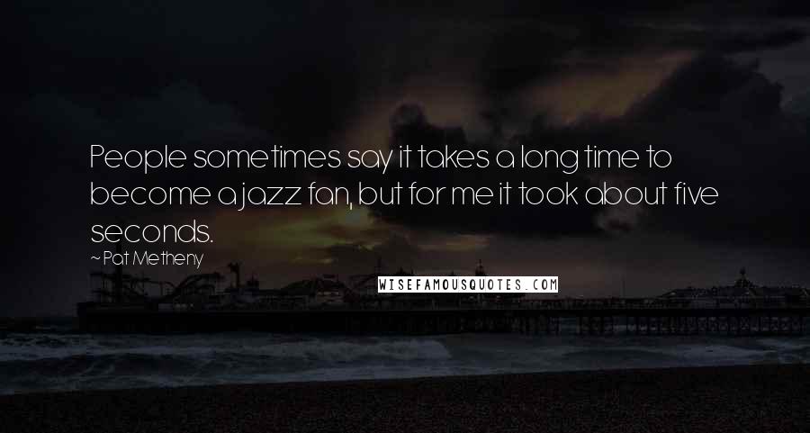 Pat Metheny Quotes: People sometimes say it takes a long time to become a jazz fan, but for me it took about five seconds.