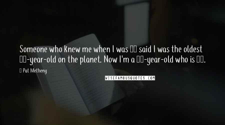 Pat Metheny Quotes: Someone who knew me when I was 14 said I was the oldest 14-year-old on the planet. Now I'm a 14-year-old who is 60.