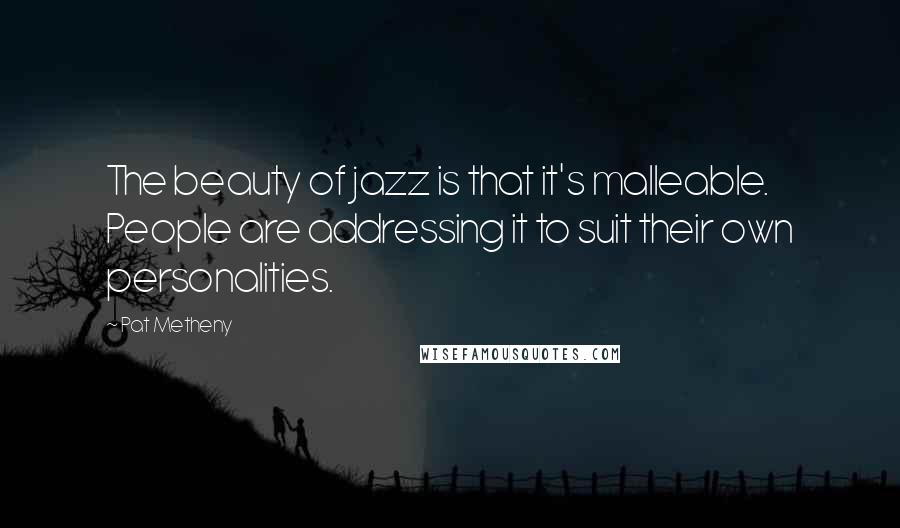 Pat Metheny Quotes: The beauty of jazz is that it's malleable. People are addressing it to suit their own personalities.